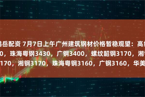 鸿岳配资 7月7日上午广州建筑钢材价格暂稳观望：高线韶钢3450，湘钢3450，珠海粤钢3430，广钢3400，螺纹韶钢3170，湘钢3170，珠海粤钢3160，广钢3160，华美3140。（元/吨）