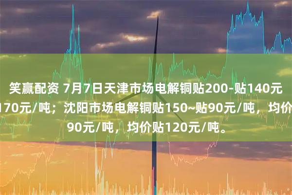 笑赢配资 7月7日天津市场电解铜贴200-贴140元/吨，均价贴170元/吨；沈阳市场电解铜贴150~贴90元/吨，均价贴120元/吨。