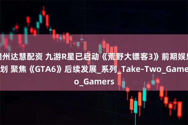 赣州达慧配资 九游R星已启动《荒野大镖客3》前期娱乐规划 聚焦《GTA6》后续发展_系列_Take-Two_Gamers