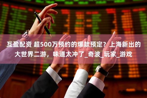 互盈配资 超500万预约的爆款预定？上海新出的大世界二游，味道太冲了_奇波_玩家_游戏