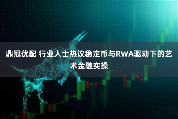 鼎冠优配 行业人士热议稳定币与RWA驱动下的艺术金融实操