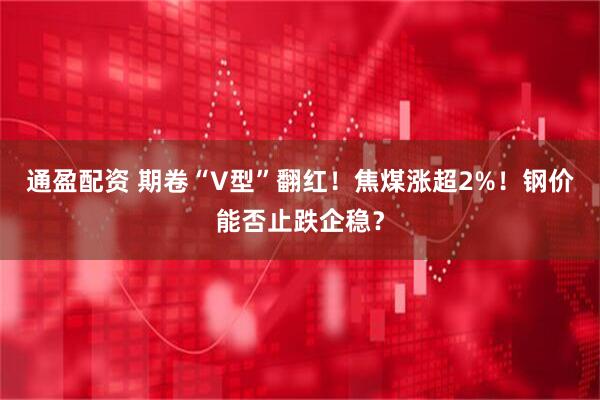 通盈配资 期卷“V型”翻红！焦煤涨超2%！钢价能否止跌企稳？