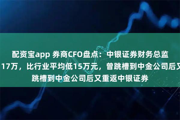 配资宝app 券商CFO盘点：中银证券财务总监刘国强年薪为117万，比行业平均低15万元，曾跳槽到中金公司后又重返中银证券