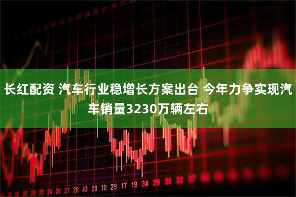 长红配资 汽车行业稳增长方案出台 今年力争实现汽车销量3230万辆左右