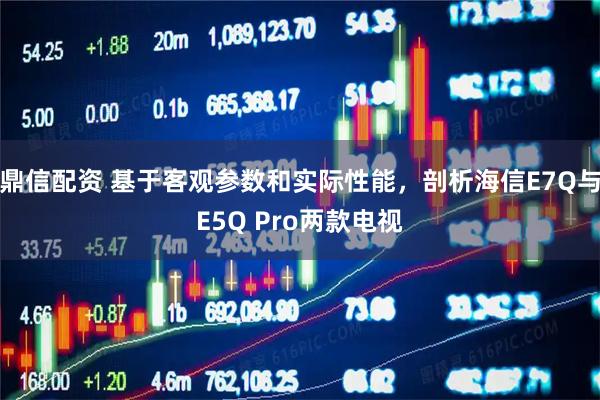 鼎信配资 基于客观参数和实际性能，剖析海信E7Q与E5Q Pro两款电视