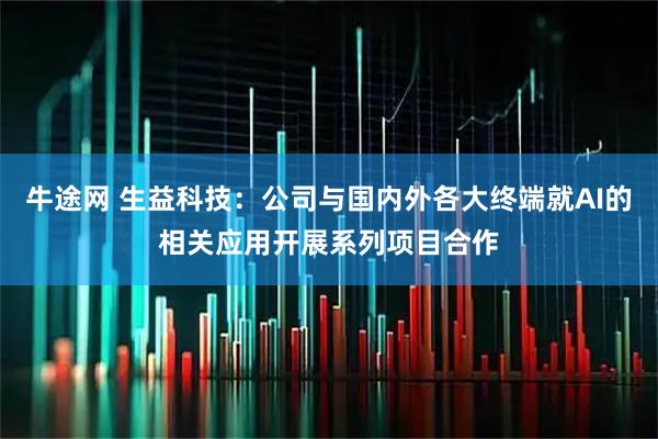 牛途网 生益科技：公司与国内外各大终端就AI的相关应用开展系列项目合作