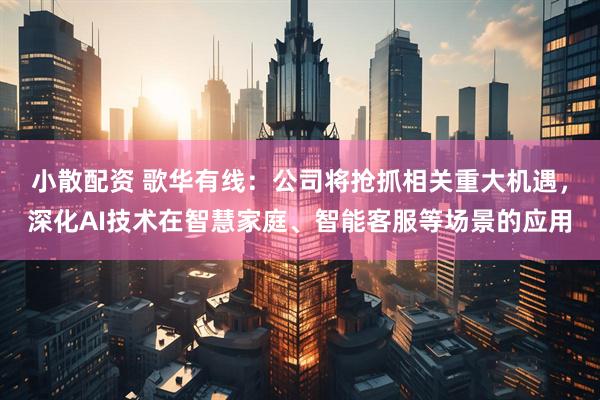 小散配资 歌华有线：公司将抢抓相关重大机遇，深化AI技术在智慧家庭、智能客服等场景的应用