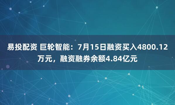 易投配资 巨轮智能：7月15日融资买入4800.12万元，融资融券余额4.84亿元