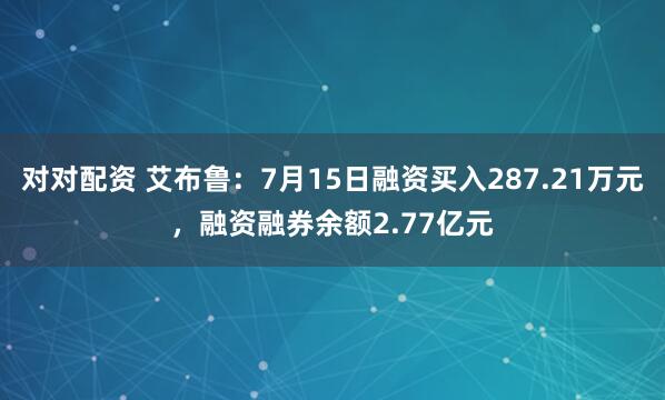 对对配资 艾布鲁：7月15日融资买入287.21万元，融资融券余额2.77亿元