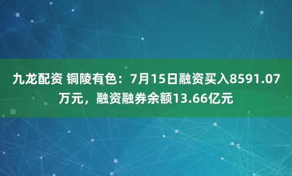 九龙配资 铜陵有色：7月15日融资买入8591.07万元，融资融券余额13.66亿元