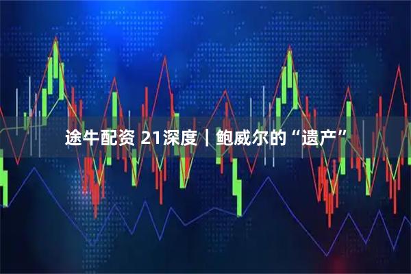 途牛配资 21深度｜鲍威尔的“遗产”