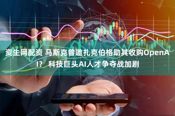 资生网配资 马斯克曾邀扎克伯格助其收购OpenAI？ 科技巨头AI人才争夺战加剧