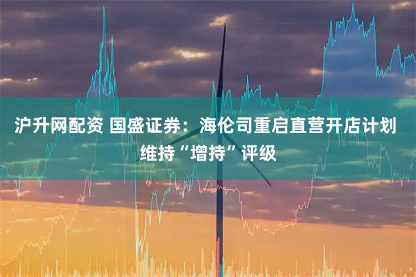 沪升网配资 国盛证券：海伦司重启直营开店计划 维持“增持”评级