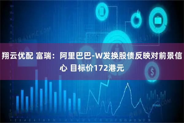 翔云优配 富瑞:阿里巴巴-W发换股债反映对前景信心 目标价172港元