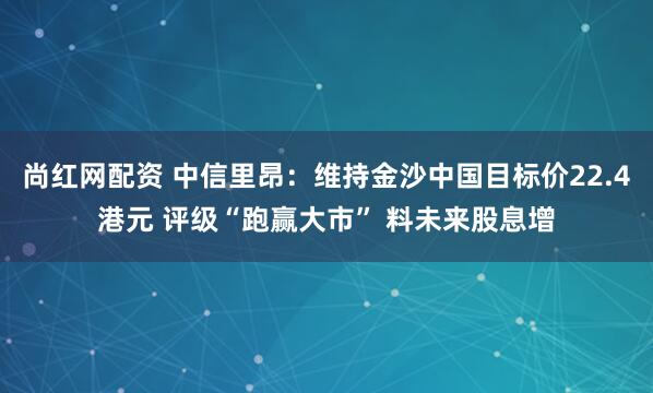 尚红网配资 中信里昂：维持金沙中国目标价22.4港元 评级“跑赢大市” 料未来股息增