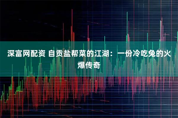 深富网配资 自贡盐帮菜的江湖：一份冷吃兔的火爆传奇