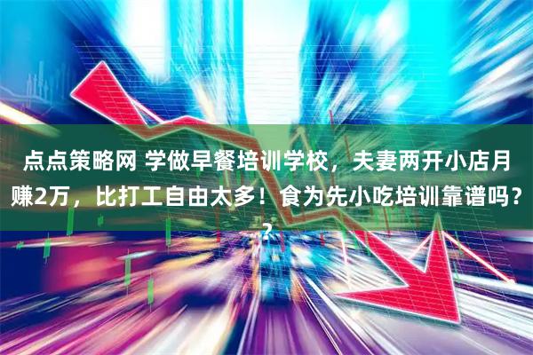 点点策略网 学做早餐培训学校,夫妻两开小店月赚2万,比打工自由太多!食为先小吃培训靠谱吗?