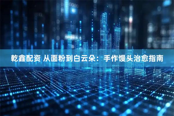 乾鑫配资 从面粉到白云朵：手作馒头治愈指南