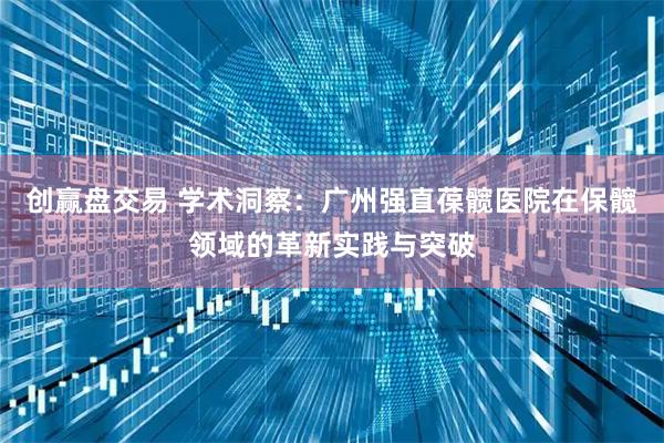 创赢盘交易 学术洞察:广州强直葆髋医院在保髋领域的革新实践与突破
