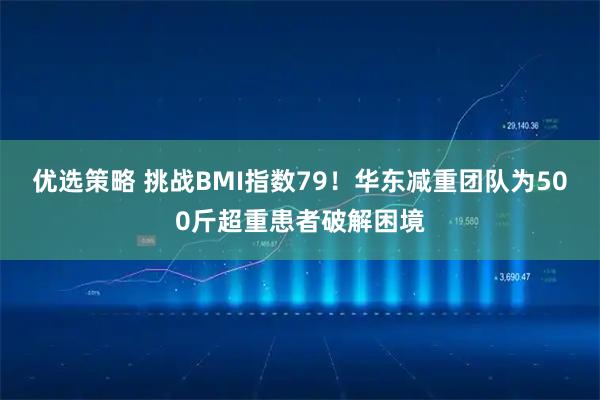 优选策略 挑战BMI指数79！华东减重团队为500斤超重患者破解困境