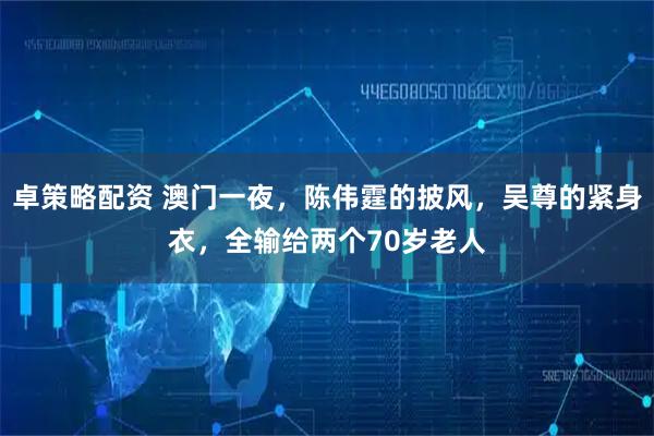 卓策略配资 澳门一夜，陈伟霆的披风，吴尊的紧身衣，全输给两个70岁老人