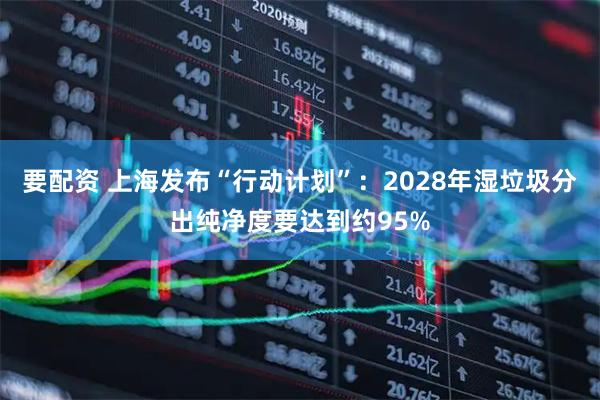 要配资 上海发布“行动计划”：2028年湿垃圾分出纯净度要达到约95%