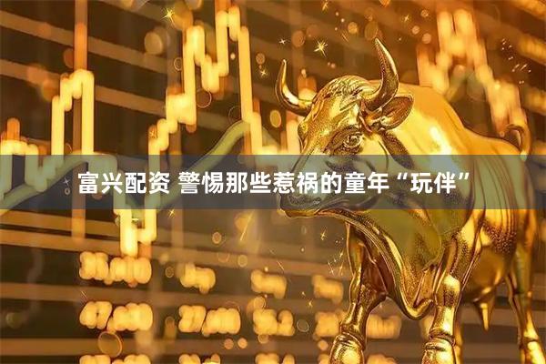 富兴配资 警惕那些惹祸的童年“玩伴”
