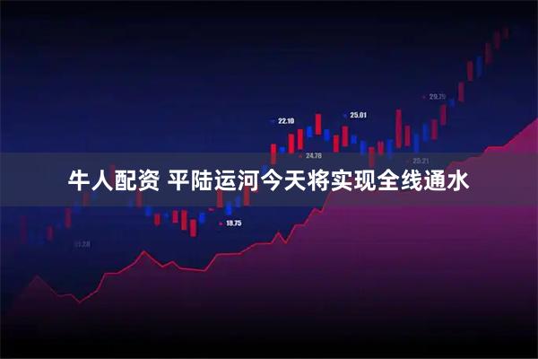 牛人配资 平陆运河今天将实现全线通水
